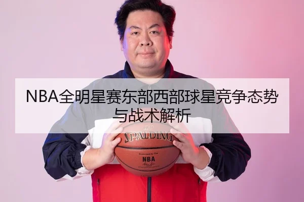 NBA全明星赛东部西部球星竞争态势与战术解析